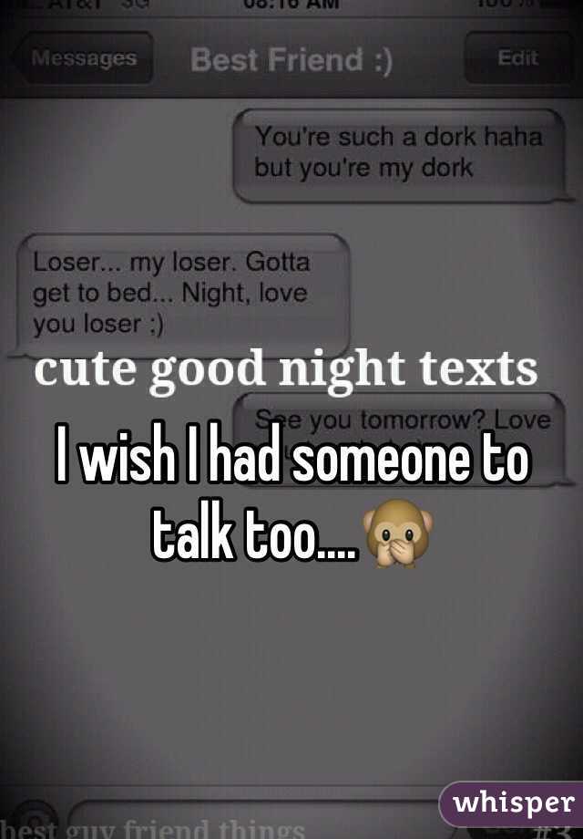 I wish I had someone to talk too....🙊