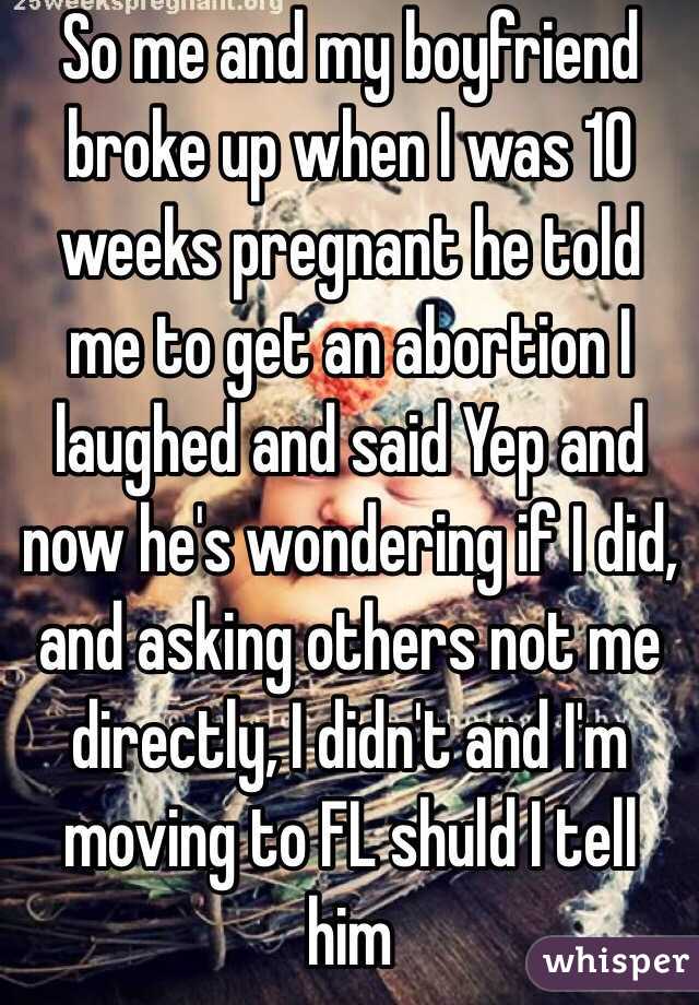 So me and my boyfriend broke up when I was 10 weeks pregnant he told me to get an abortion I laughed and said Yep and now he's wondering if I did, and asking others not me directly, I didn't and I'm moving to FL shuld I tell him