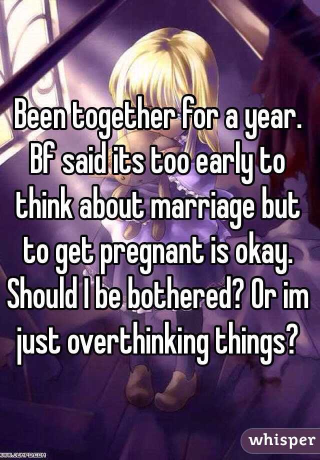 Been together for a year. Bf said its too early to think about marriage but to get pregnant is okay. Should I be bothered? Or im just overthinking things?