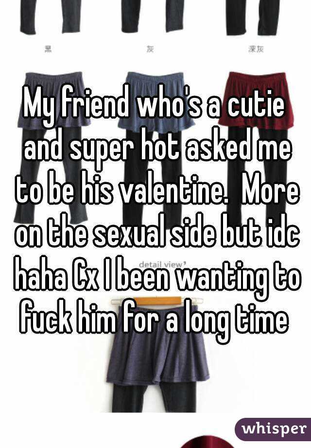 My friend who's a cutie and super hot asked me to be his valentine.  More on the sexual side but idc haha Cx I been wanting to fuck him for a long time 