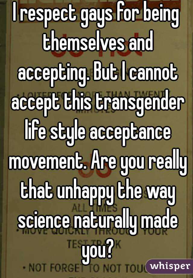 I respect gays for being themselves and accepting. But I cannot accept this transgender life style acceptance movement. Are you really that unhappy the way science naturally made you?