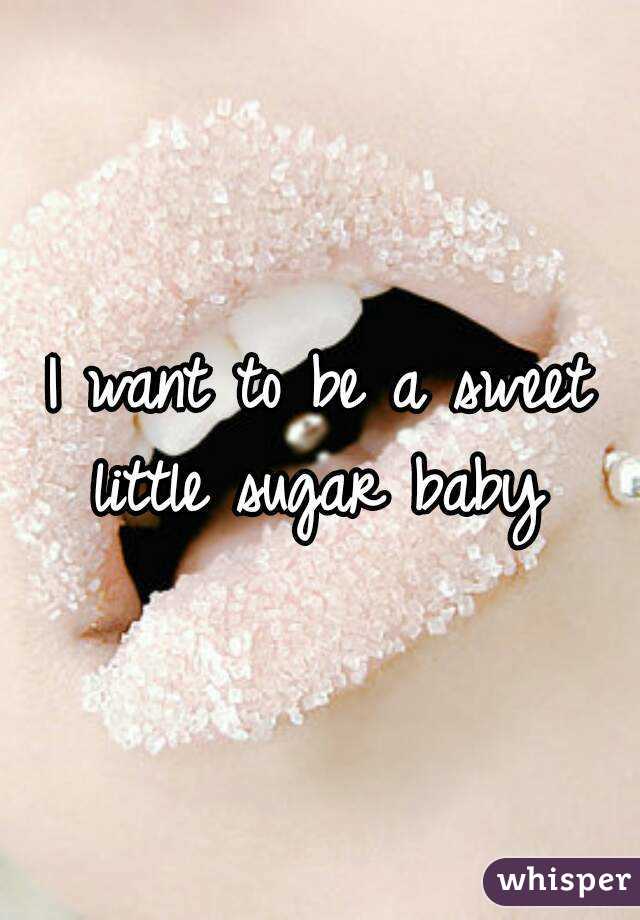 I want to be a sweet little sugar baby 