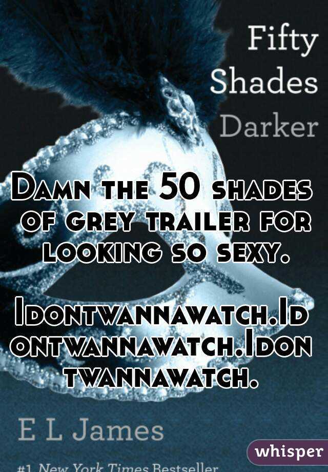 Damn the 50 shades of grey trailer for looking so sexy.

Idontwannawatch.Idontwannawatch.Idontwannawatch.