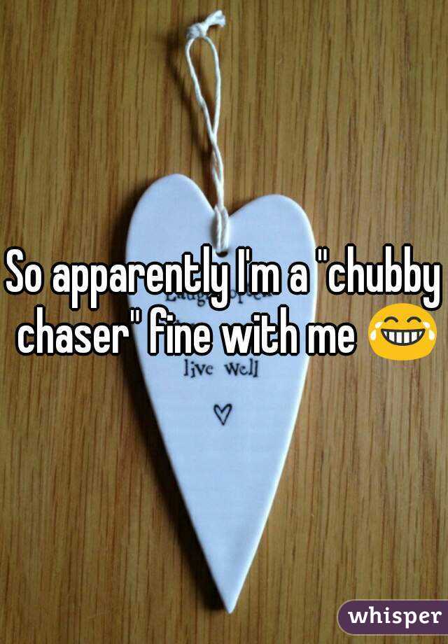 So apparently I'm a "chubby chaser" fine with me 😂