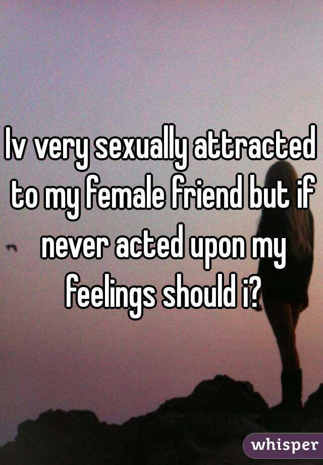 Iv very sexually attracted to my female friend but if never acted upon my feelings should i?