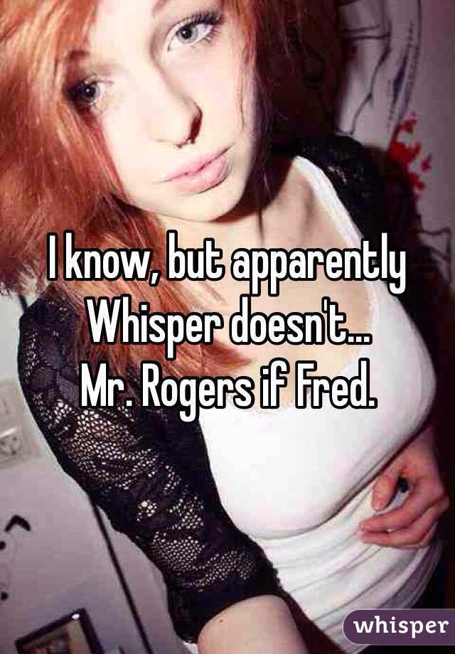 I know, but apparently Whisper doesn't...
Mr. Rogers if Fred.