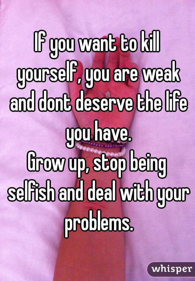 If you want to kill yourself, you are weak and dont deserve the life you have.
Grow up, stop being selfish and deal with your problems.