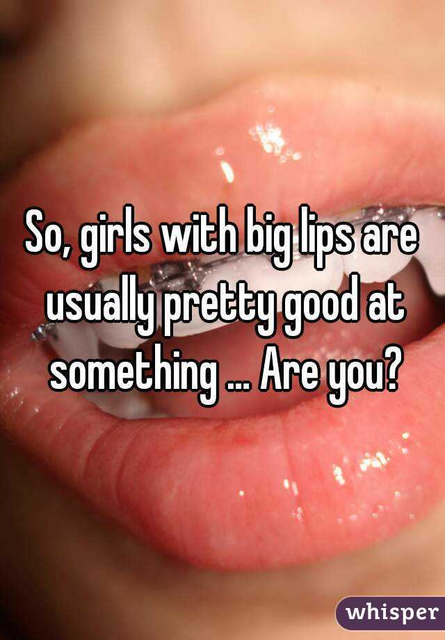 So, girls with big lips are usually pretty good at something … Are you?