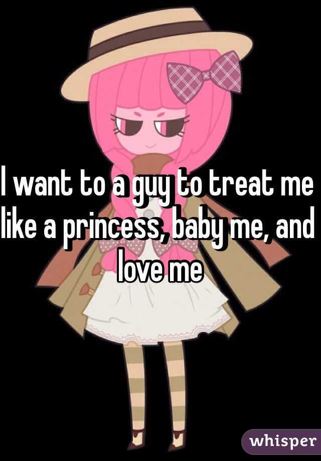 I want to a guy to treat me like a princess, baby me, and love me 