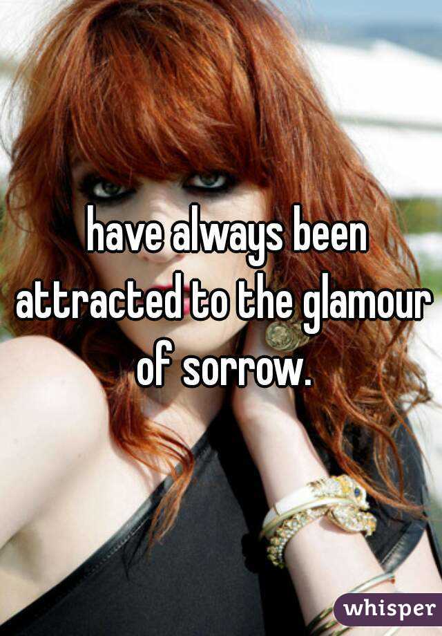  have always been attracted to the glamour of sorrow.