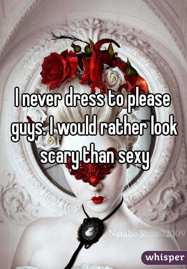 I never dress to please guys. I would rather look scary than sexy