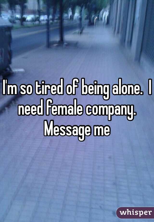 I'm so tired of being alone.  I need female company.  Message me