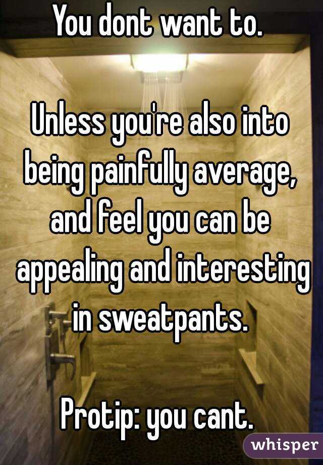 You dont want to. 

Unless you're also into being painfully average, 
and feel you can be appealing and interesting in sweatpants. 

Protip: you cant. 