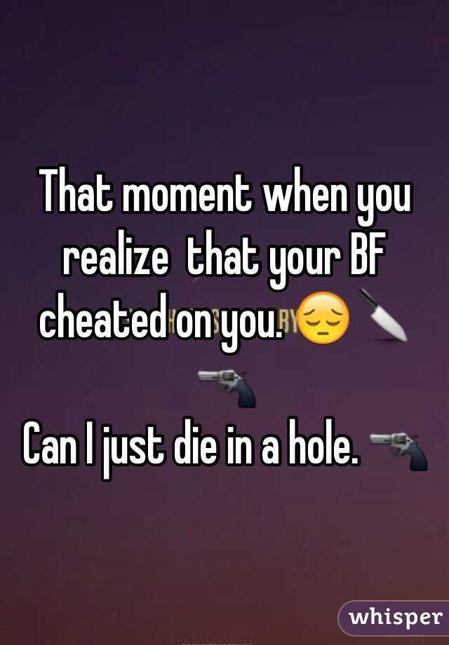 That moment when you realize  that your BF cheated on you. 😔🔪🔫
Can I just die in a hole. 🔫