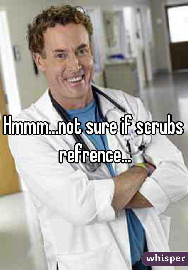 Hmmm...not sure if scrubs refrence...