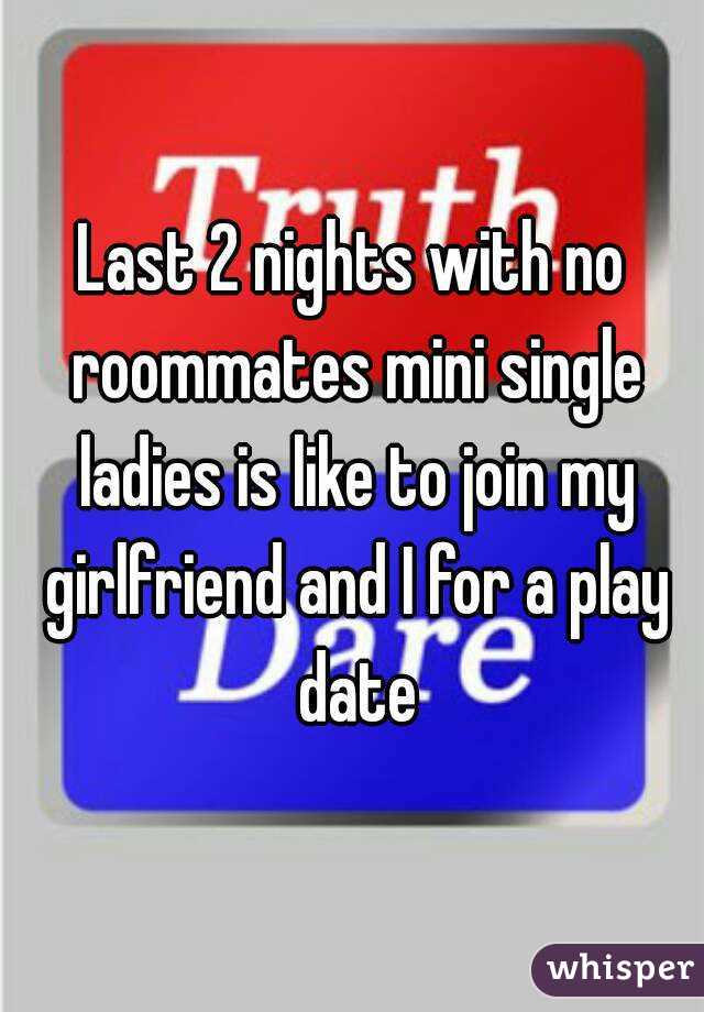 Last 2 nights with no roommates mini single ladies is like to join my girlfriend and I for a play date