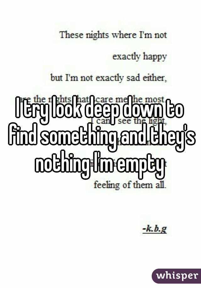 I try look deep down to find something and they's nothing I'm empty 