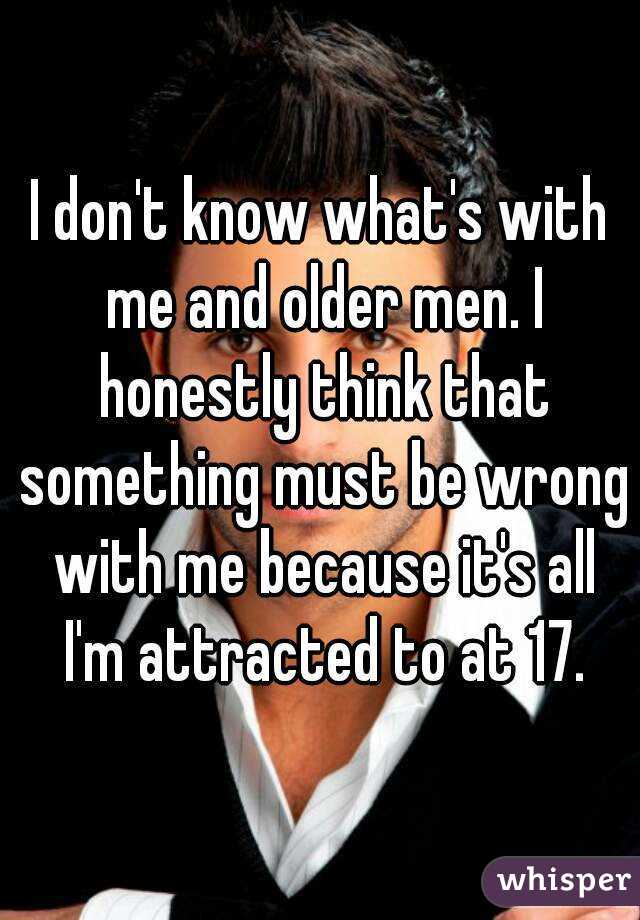 I don't know what's with me and older men. I honestly think that something must be wrong with me because it's all I'm attracted to at 17.