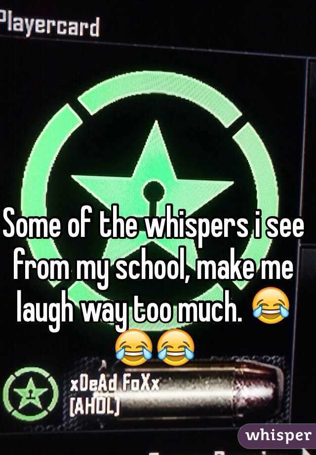 Some of the whispers i see from my school, make me laugh way too much. 😂😂😂