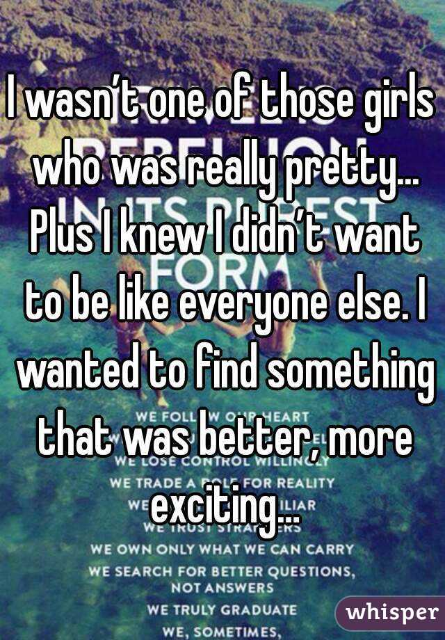 I wasn’t one of those girls who was really pretty... Plus I knew I didn’t want to be like everyone else. I wanted to find something that was better, more exciting…