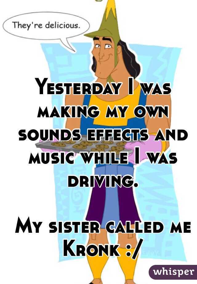 Yesterday I was making my own sounds effects and music while I was driving. 

My sister called me Kronk :/
