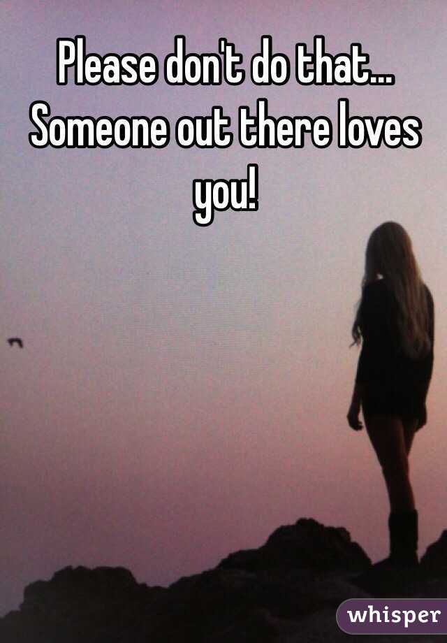 Please don't do that... Someone out there loves you!