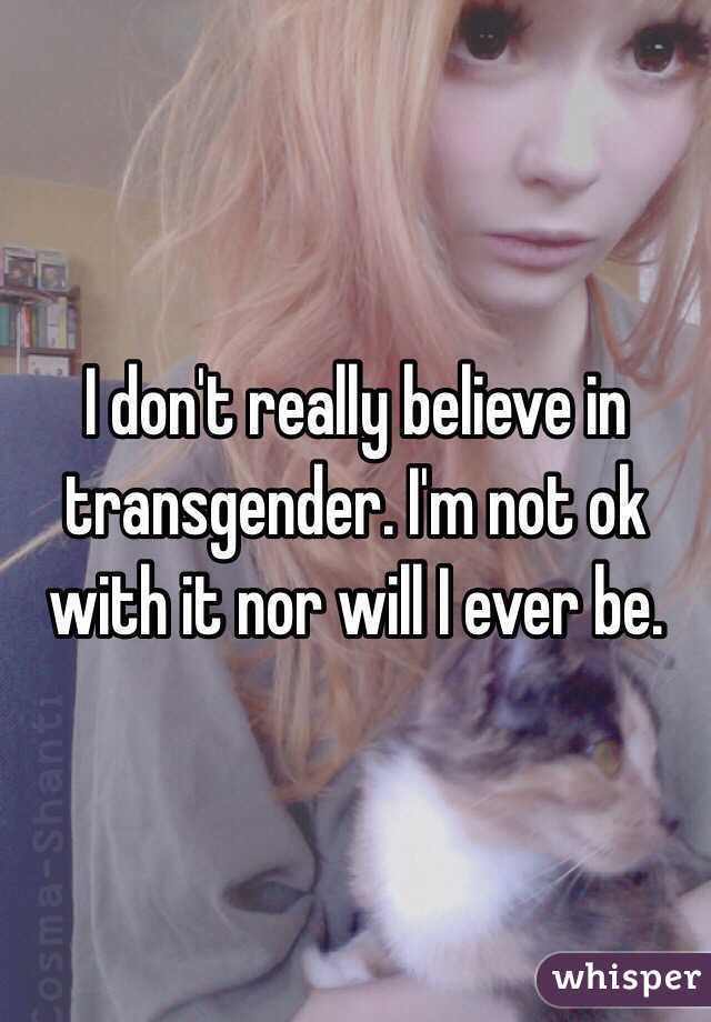 I don't really believe in transgender. I'm not ok with it nor will I ever be. 