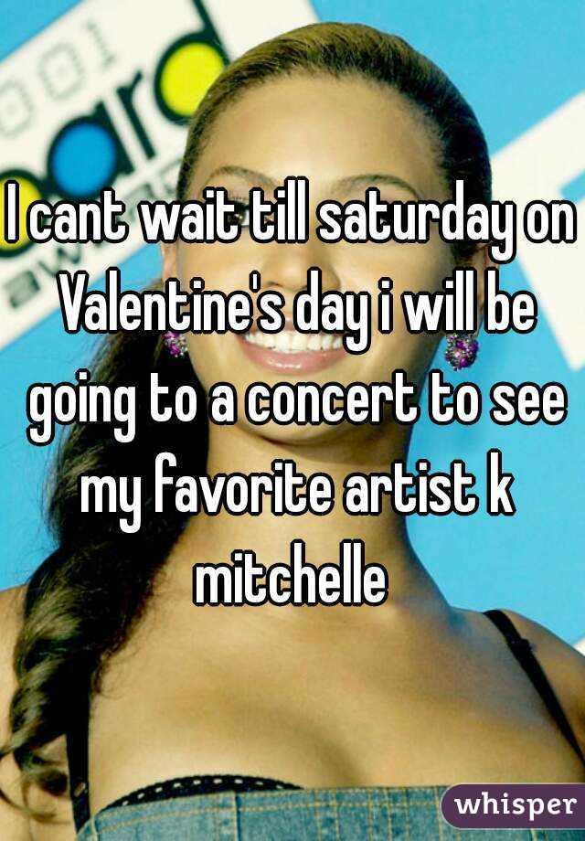 I cant wait till saturday on Valentine's day i will be going to a concert to see my favorite artist k mitchelle 