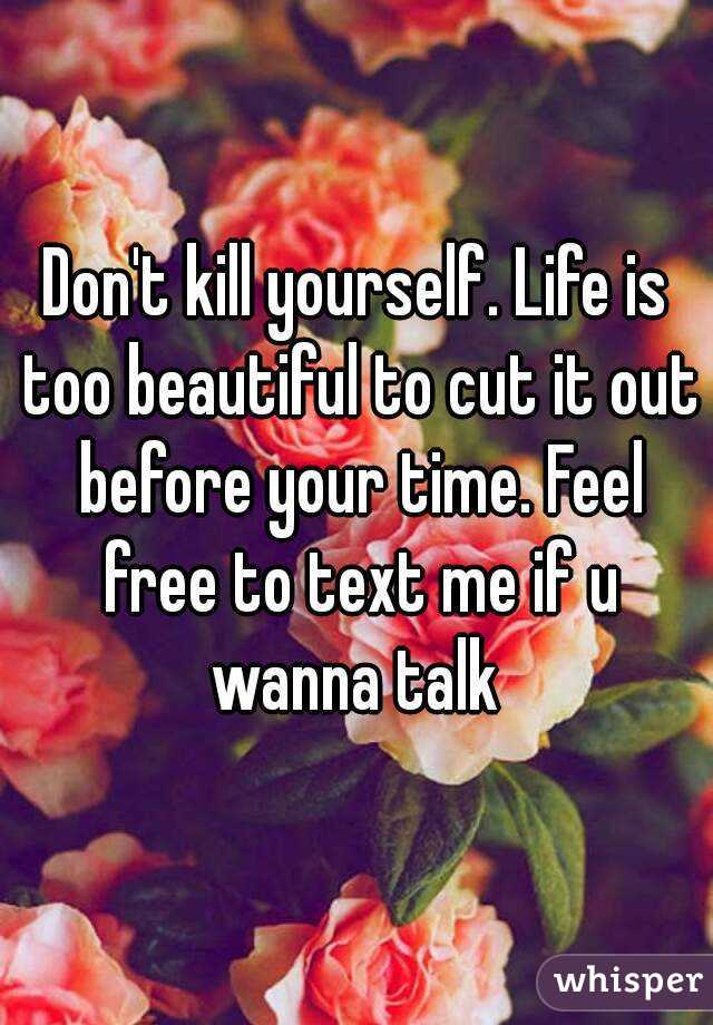 Don't kill yourself. Life is too beautiful to cut it out before your time. Feel free to text me if u wanna talk 