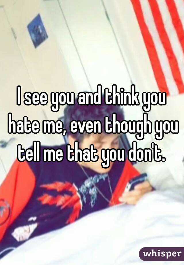 I see you and think you hate me, even though you tell me that you don't. 