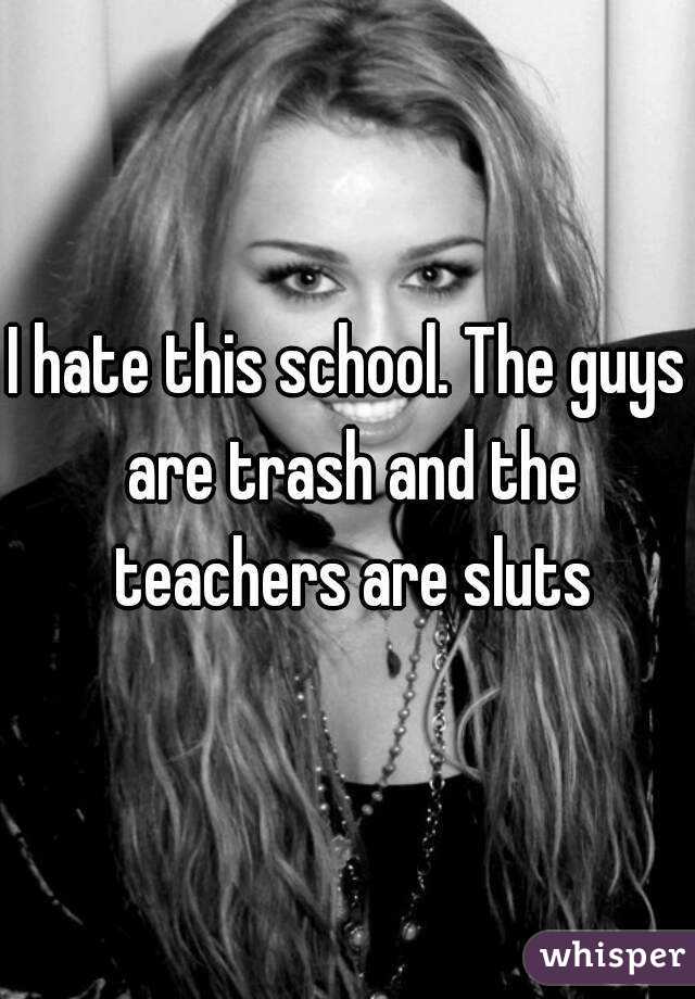 I hate this school. The guys are trash and the teachers are sluts