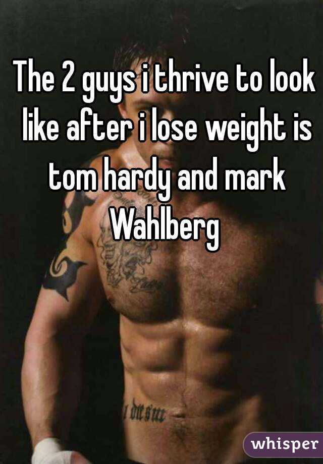 The 2 guys i thrive to look like after i lose weight is tom hardy and mark Wahlberg 