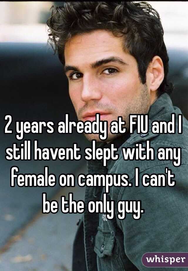 2 years already at FIU and I still havent slept with any female on campus. I can't be the only guy.
