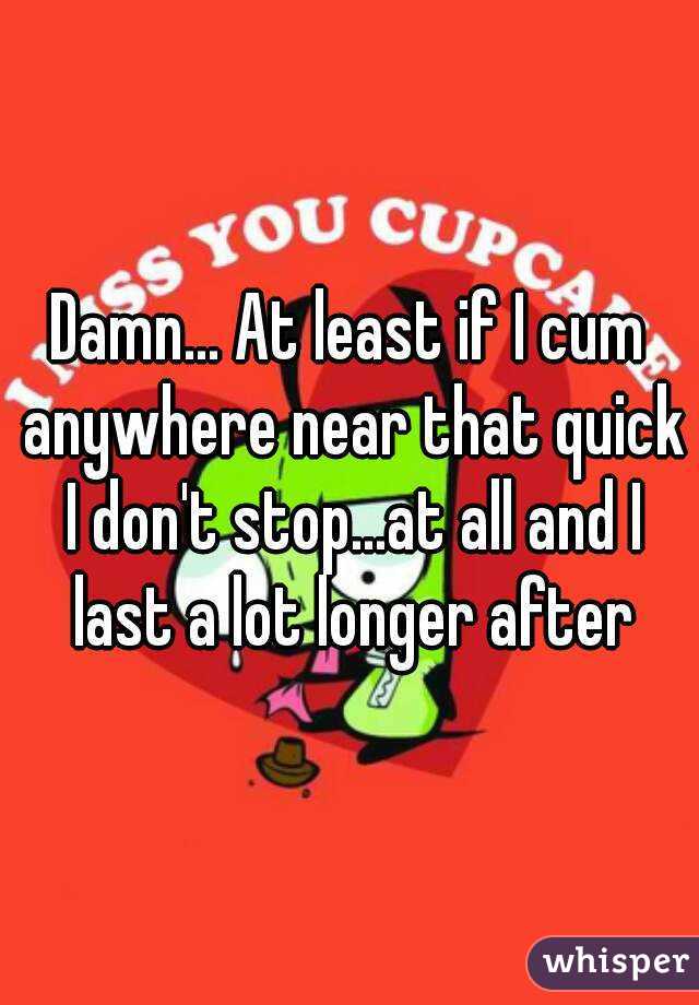 Damn... At least if I cum anywhere near that quick I don't stop...at all and I last a lot longer after