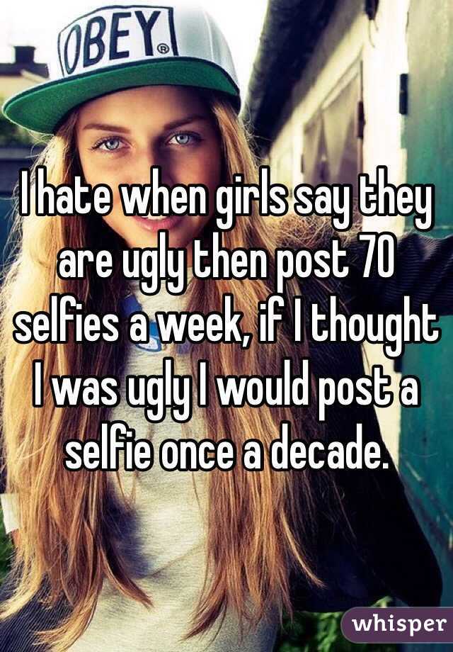 I hate when girls say they are ugly then post 70 selfies a week, if I thought I was ugly I would post a selfie once a decade.