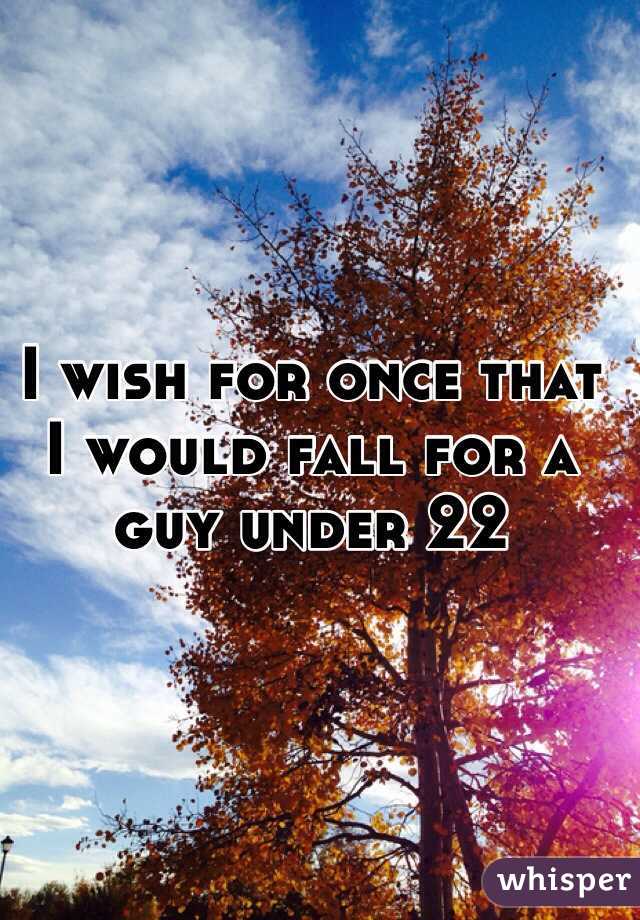 I wish for once that I would fall for a guy under 22