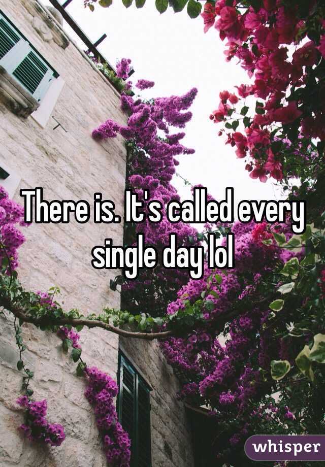 There is. It's called every single day lol