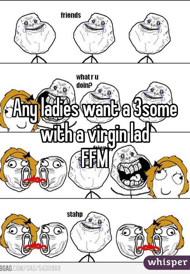 Any ladies want a 3some with a virgin lad 
FFM