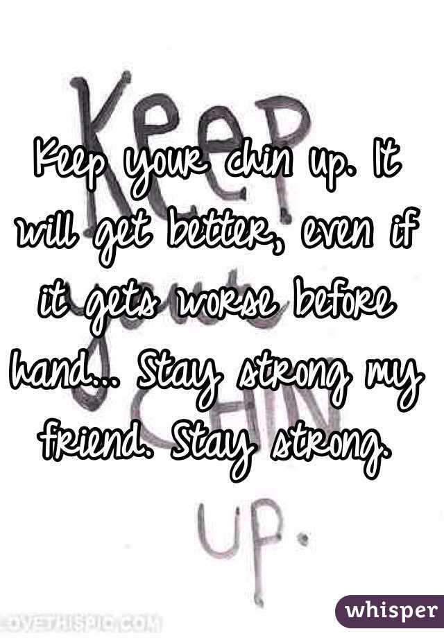 Keep your chin up. It will get better, even if it gets worse before hand... Stay strong my friend. Stay strong. 