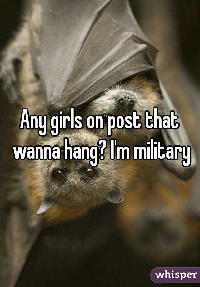 Any girls on post that wanna hang? I'm military