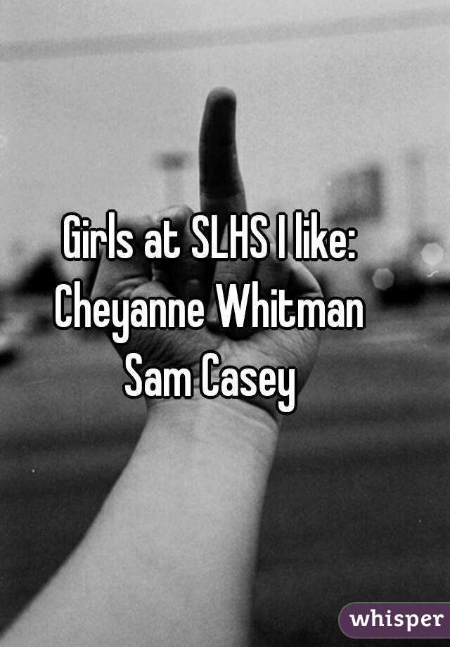 Girls at SLHS I like:
Cheyanne Whitman
Sam Casey