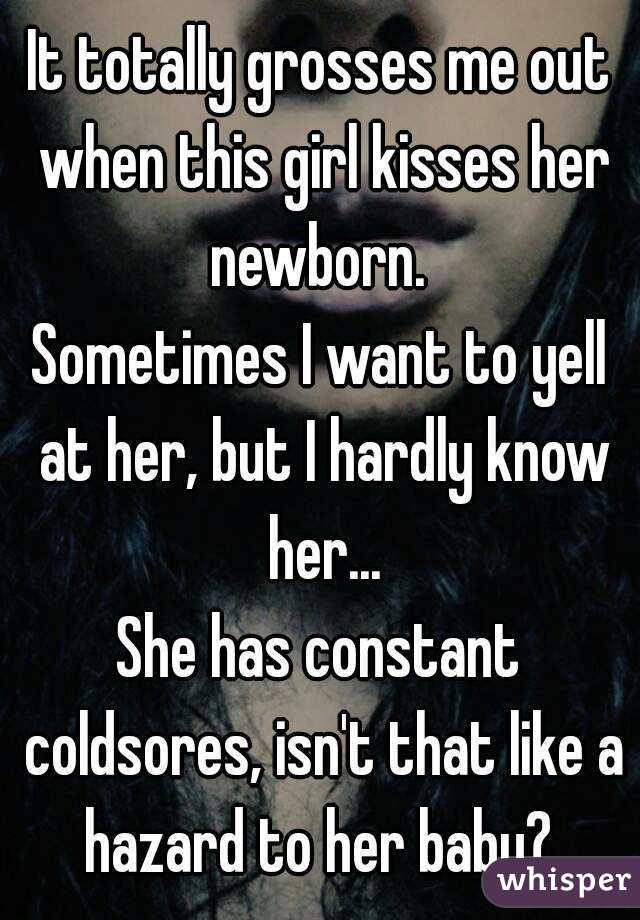 It totally grosses me out when this girl kisses her newborn. 
Sometimes I want to yell at her, but I hardly know her...
She has constant coldsores, isn't that like a hazard to her baby? 