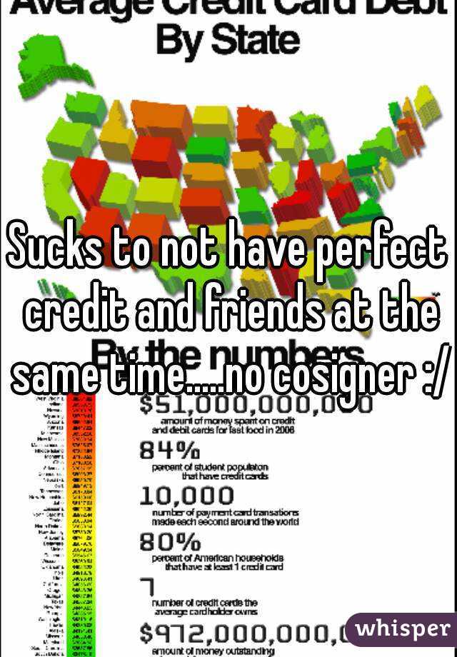 Sucks to not have perfect credit and friends at the same time.....no cosigner :/