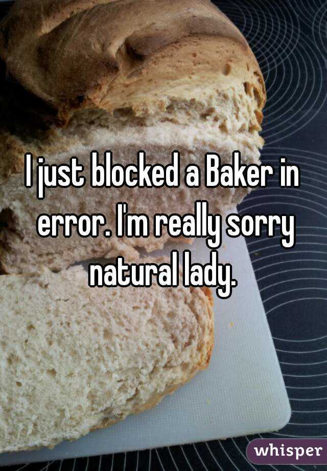 I just blocked a Baker in error. I'm really sorry natural lady. 