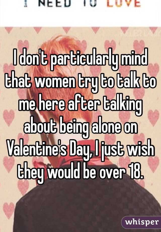 I don't particularly mind that women try to talk to me here after talking about being alone on Valentine's Day, I just wish they would be over 18.