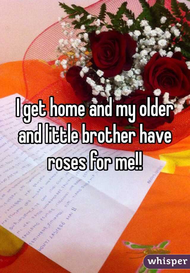 I get home and my older and little brother have roses for me!!