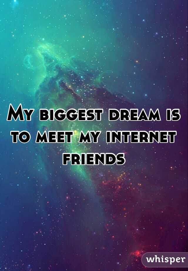 My biggest dream is to meet my internet friends 