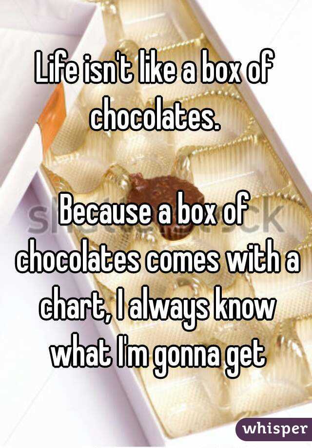 Life isn't like a box of chocolates. 

Because a box of chocolates comes with a chart, I always know what I'm gonna get