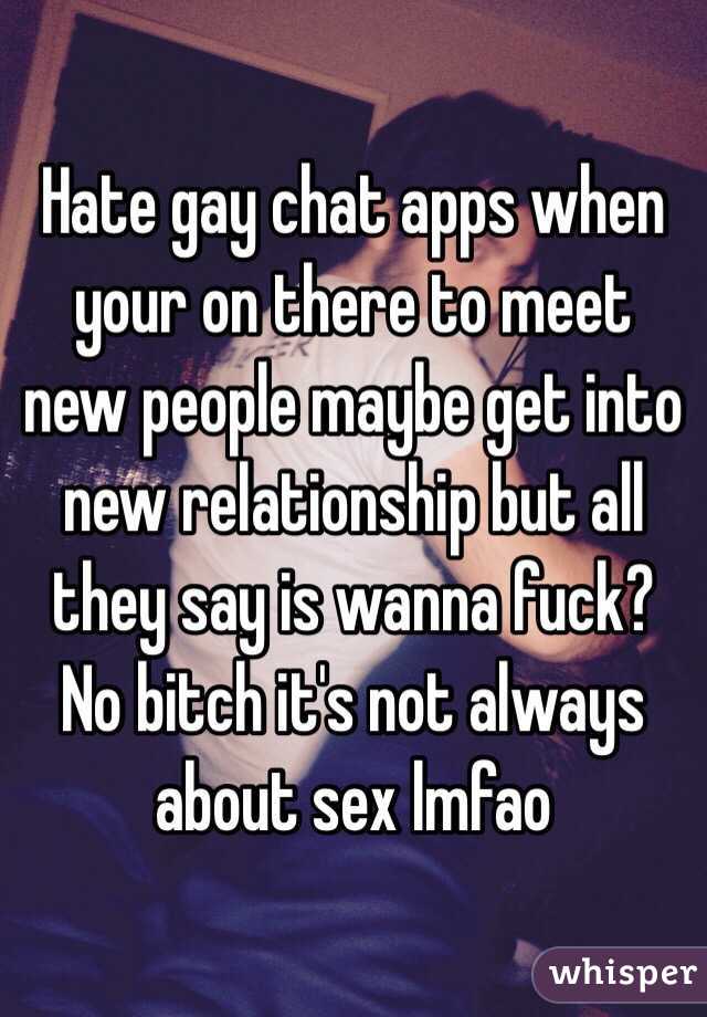 Hate gay chat apps when your on there to meet new people maybe get into new relationship but all they say is wanna fuck? No bitch it's not always about sex lmfao 