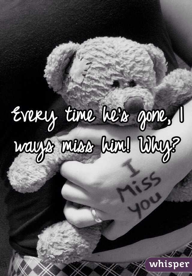 Every time he's gone, I ways miss him! Why?